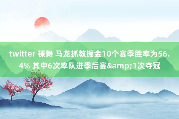 twitter 裸舞 马龙抓教掘金10个赛季胜率为56.4% 其中6次率队进季后赛&1次夺冠