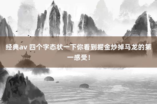 经典av 四个字态状一下你看到掘金炒掉马龙的第一感受！