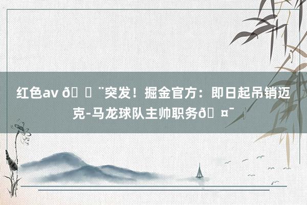 红色av 🚨突发！掘金官方：即日起吊销迈克-马龙球队主帅职务🤯
