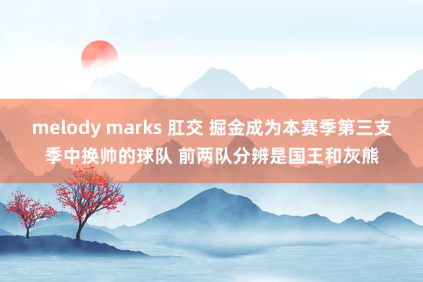 melody marks 肛交 掘金成为本赛季第三支季中换帅的球队 前两队分辨是国王和灰熊