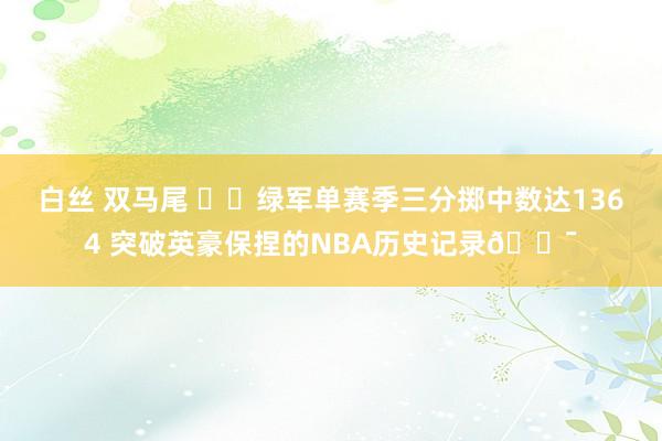 白丝 双马尾 ☘️绿军单赛季三分掷中数达1364 突破英豪保捏的NBA历史记录🎯