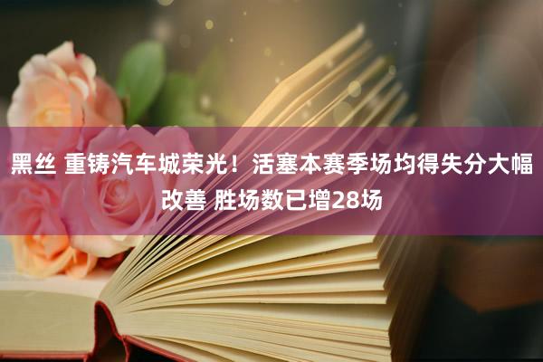 黑丝 重铸汽车城荣光！活塞本赛季场均得失分大幅改善 胜场数已增28场