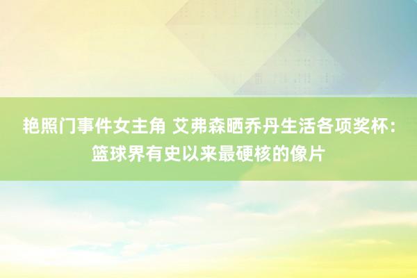 艳照门事件女主角 艾弗森晒乔丹生活各项奖杯：篮球界有史以来最硬核的像片
