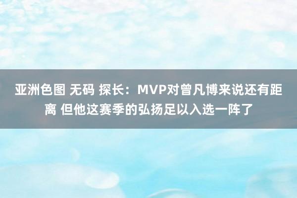 亚洲色图 无码 探长：MVP对曾凡博来说还有距离 但他这赛季的弘扬足以入选一阵了