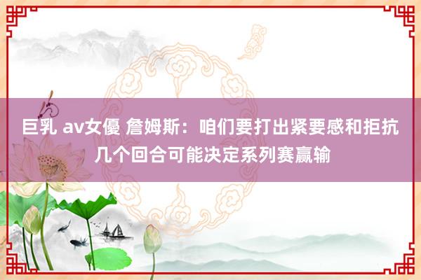 巨乳 av女優 詹姆斯：咱们要打出紧要感和拒抗 几个回合可能决定系列赛赢输