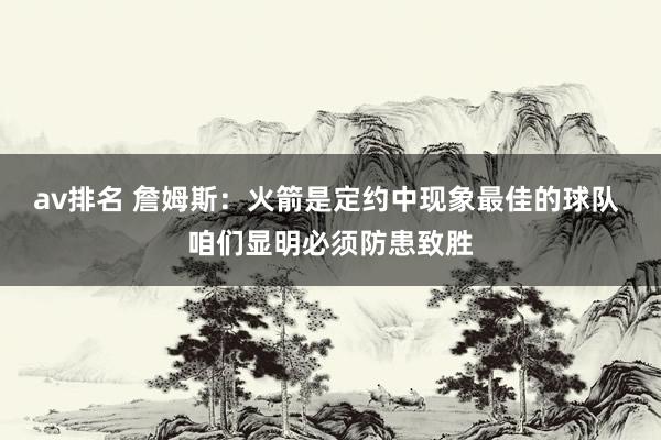av排名 詹姆斯：火箭是定约中现象最佳的球队 咱们显明必须防患致胜