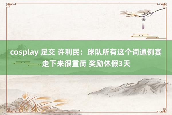 cosplay 足交 许利民：球队所有这个词通例赛走下来很重荷 奖励休假3天