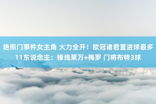艳照门事件女主角 火力全开！欧冠诸君置进球最多11东说念主：锋线莱万+梅罗 门将布特3球