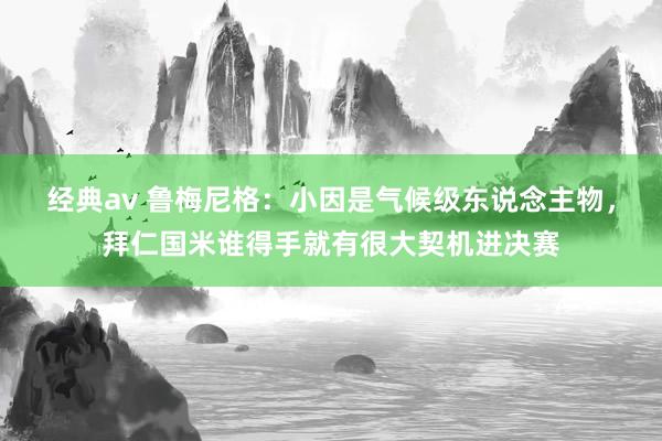经典av 鲁梅尼格：小因是气候级东说念主物，拜仁国米谁得手就有很大契机进决赛