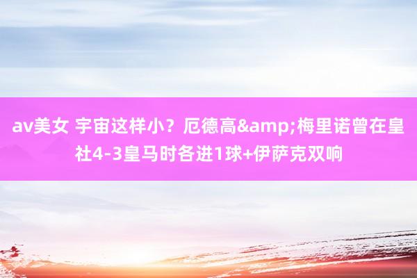 av美女 宇宙这样小？厄德高&梅里诺曾在皇社4-3皇马时各进1球+伊萨克双响