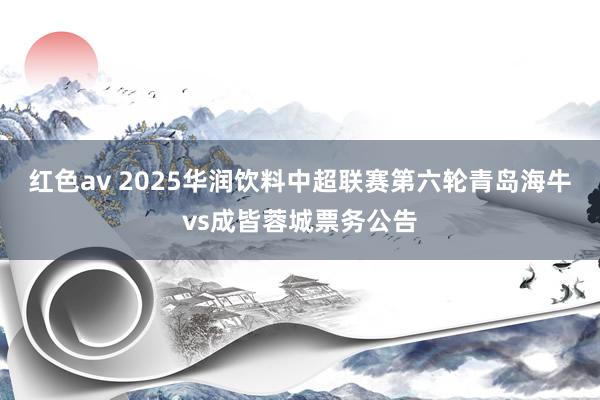 红色av 2025华润饮料中超联赛第六轮青岛海牛vs成皆蓉城票务公告