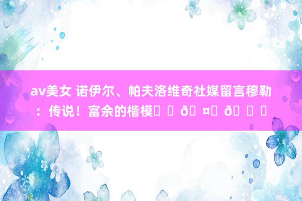 av美女 诺伊尔、帕夫洛维奇社媒留言穆勒：传说！富余的楷模❤️🤍👏