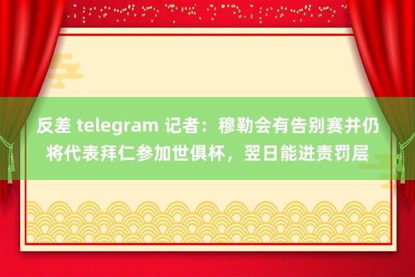 反差 telegram 记者：穆勒会有告别赛并仍将代表拜仁参加世俱杯，翌日能进责罚层