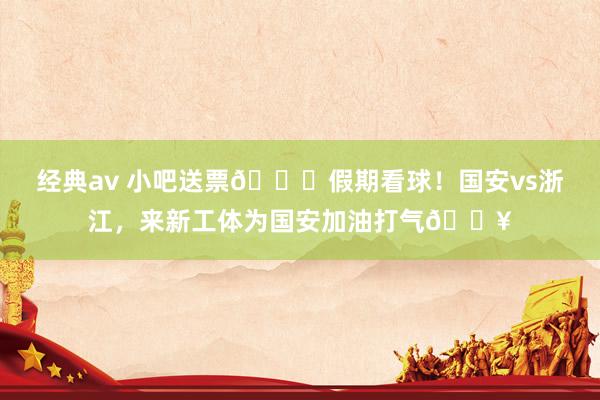 经典av 小吧送票🎁假期看球！国安vs浙江，来新工体为国安加油打气🔥
