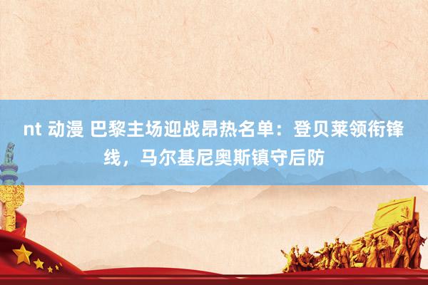 nt 动漫 巴黎主场迎战昂热名单：登贝莱领衔锋线，马尔基尼奥斯镇守后防
