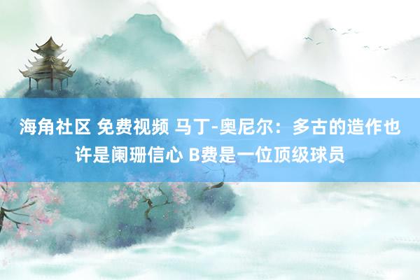 海角社区 免费视频 马丁-奥尼尔：多古的造作也许是阑珊信心 B费是一位顶级球员